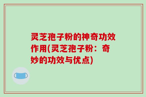 灵芝孢子粉的神奇功效作用(灵芝孢子粉：奇妙的功效与优点)