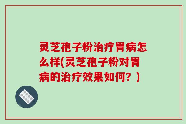 灵芝孢子粉治疗胃病怎么样(灵芝孢子粉对胃病的治疗效果如何？)