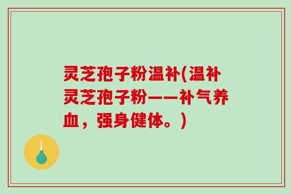 灵芝孢子粉温补(温补灵芝孢子粉——补气养血，强身健体。)