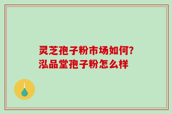 灵芝孢子粉市场如何？泓品堂孢子粉怎么样