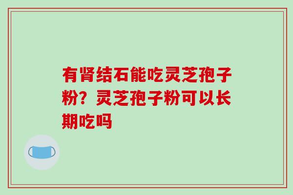 有肾结石能吃灵芝孢子粉？灵芝孢子粉可以长期吃吗