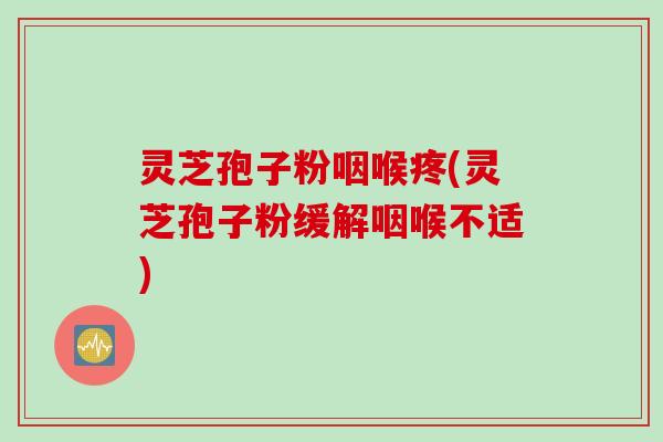 灵芝孢子粉咽喉疼(灵芝孢子粉缓解咽喉不适)