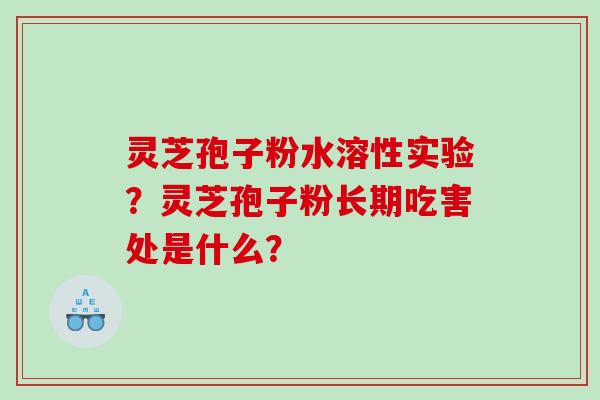 灵芝孢子粉水溶性实验？灵芝孢子粉长期吃害处是什么？