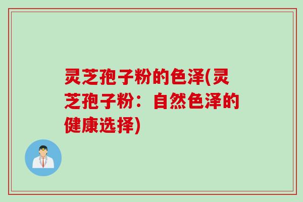 灵芝孢子粉的色泽(灵芝孢子粉：自然色泽的健康选择)
