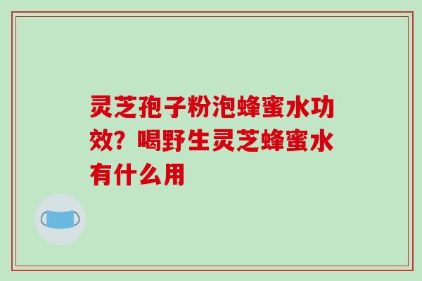 灵芝孢子粉泡蜂蜜水功效？喝野生灵芝蜂蜜水有什么用