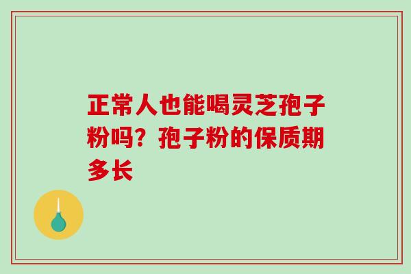 正常人也能喝灵芝孢子粉吗？孢子粉的保质期多长