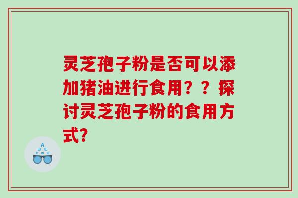 灵芝孢子粉是否可以添加猪油进行食用？？探讨灵芝孢子粉的食用方式？