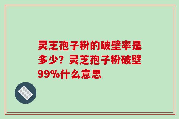 灵芝孢子粉的破壁率是多少？灵芝孢子粉破壁99%什么意思
