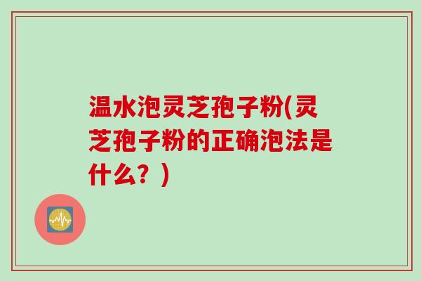 温水泡灵芝孢子粉(灵芝孢子粉的正确泡法是什么？)