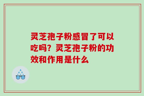 灵芝孢子粉感冒了可以吃吗？灵芝孢子粉的功效和作用是什么