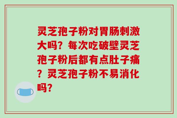 灵芝孢子粉对胃肠刺激大吗？每次吃破壁灵芝孢子粉后都有点肚子痛？灵芝孢子粉不易消化吗？