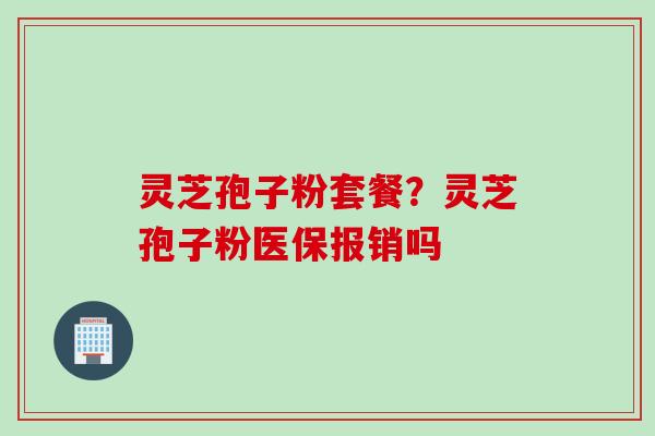 灵芝孢子粉套餐？灵芝孢子粉医保报销吗