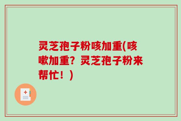 灵芝孢子粉咳加重(加重?灵芝孢子粉来帮忙!) 灵芝孢子粉咳加重(加重?灵芝孢子粉来帮忙!)