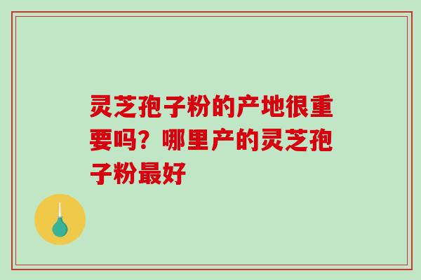 灵芝孢子粉的产地很重要吗？哪里产的灵芝孢子粉最好