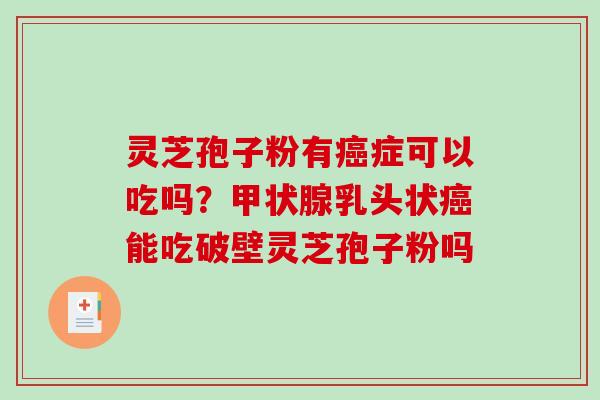 灵芝孢子粉有癌症可以吃吗？甲状腺乳头状癌能吃破壁灵芝孢子粉吗
