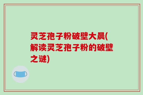 灵芝孢子粉破壁大晨(解读灵芝孢子粉的破壁之谜) 灵芝孢子粉破壁大晨(解读灵芝孢子粉的破壁之谜)