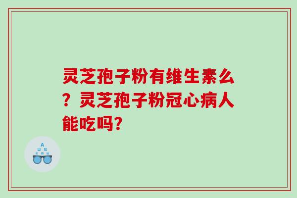 灵芝孢子粉有维生素么？灵芝孢子粉冠心病人能吃吗？