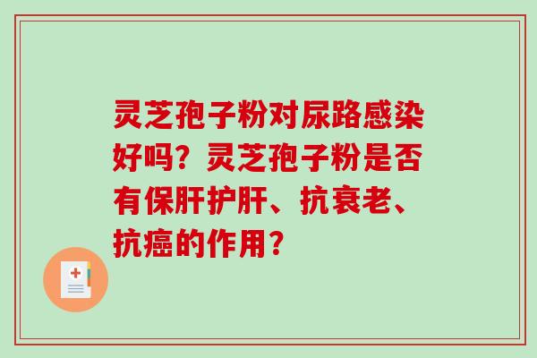 灵芝孢子粉对尿路感染好吗？灵芝孢子粉是否有保肝护肝、抗衰老、抗癌的作用？
