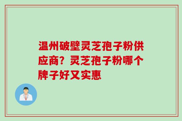温州破壁灵芝孢子粉供应商？灵芝孢子粉哪个牌子好又实惠