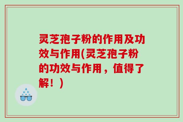 灵芝孢子粉的作用及功效与作用(灵芝孢子粉的功效与作用，值得了解！)