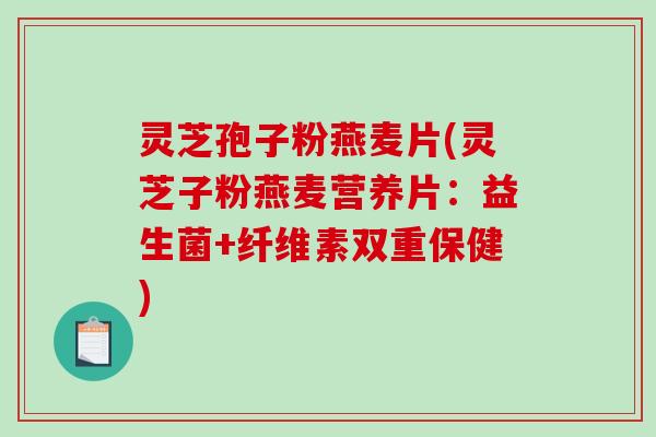 灵芝孢子粉燕麦片(灵芝子粉燕麦营养片：益生菌+纤维素双重保健)