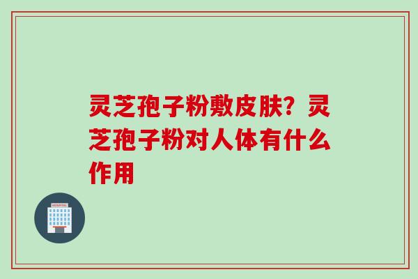 灵芝孢子粉敷皮肤？灵芝孢子粉对人体有什么作用