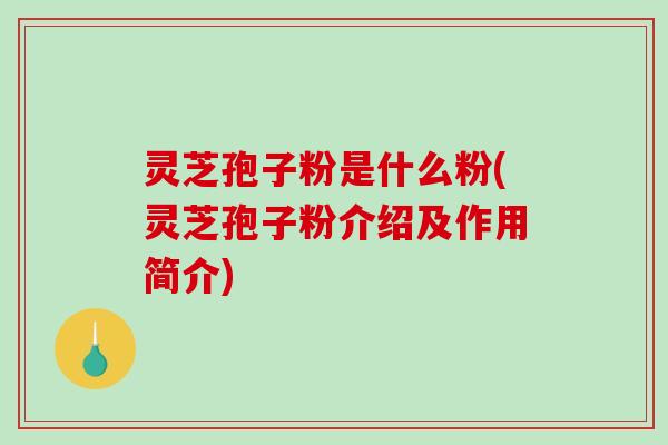 灵芝孢子粉是什么粉(灵芝孢子粉介绍及作用简介)