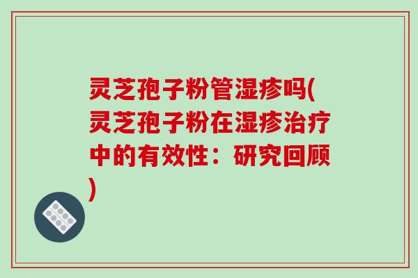 灵芝孢子粉管湿疹吗(灵芝孢子粉在湿疹治疗中的有效性：研究回顾)