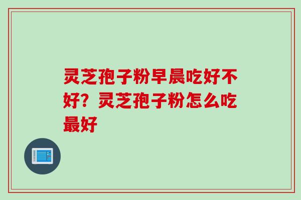 灵芝孢子粉早晨吃好不好？灵芝孢子粉怎么吃最好