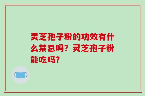 灵芝孢子粉的功效有什么禁忌吗？灵芝孢子粉能吃吗？
