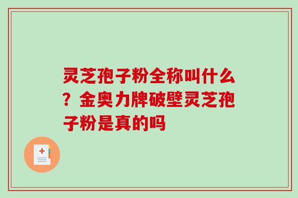 灵芝孢子粉全称叫什么？金奥力牌破壁灵芝孢子粉是真的吗