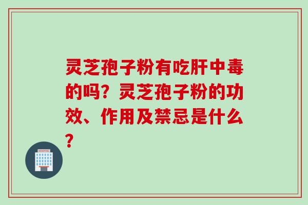 灵芝孢子粉有吃肝中毒的吗？灵芝孢子粉的功效、作用及禁忌是什么？