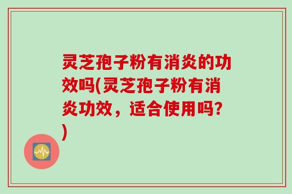 灵芝孢子粉有消炎的功效吗(灵芝孢子粉有消炎功效，适合使用吗？)