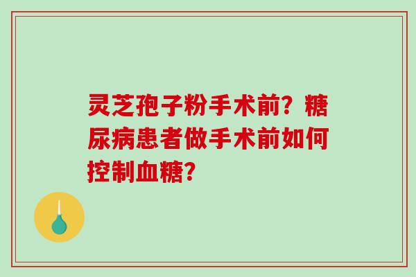 灵芝孢子粉手术前？糖尿病患者做手术前如何控制血糖？