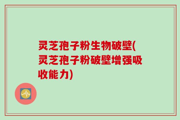 灵芝孢子粉生物破壁(灵芝孢子粉破壁增强吸收能力)