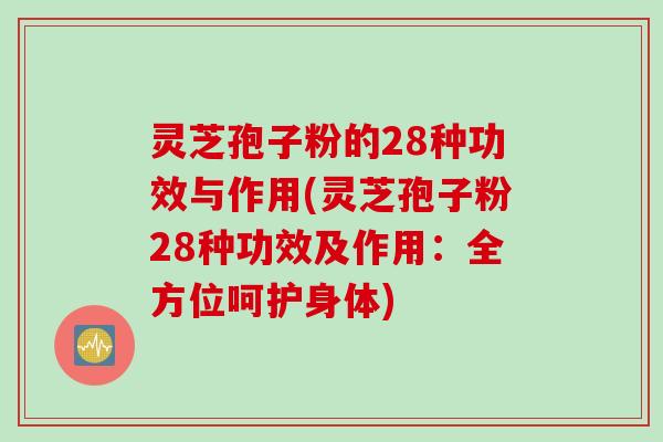 灵芝孢子粉的28种功效与作用(灵芝孢子粉28种功效及作用：全方位呵护身体)