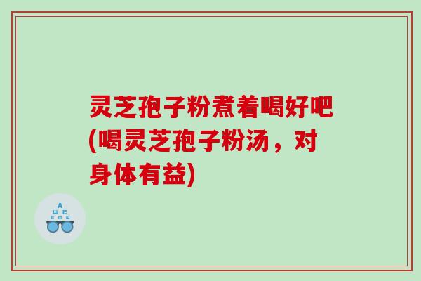 灵芝孢子粉煮着喝好吧(喝灵芝孢子粉汤，对身体有益)