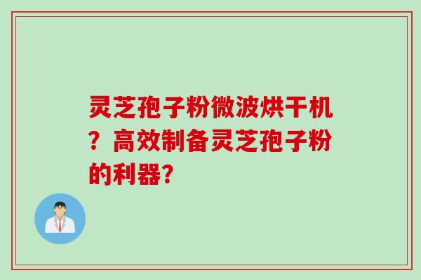 灵芝孢子粉微波烘干机？高效制备灵芝孢子粉的利器？