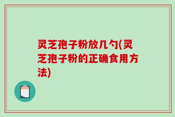 灵芝孢子粉放几勺(灵芝孢子粉的正确食用方法)