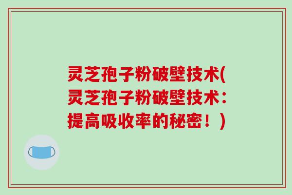 灵芝孢子粉破壁技术(灵芝孢子粉破壁技术：提高吸收率的秘密！)