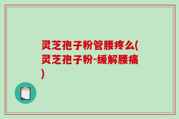 灵芝孢子粉管腰疼么(灵芝孢子粉-缓解腰痛)