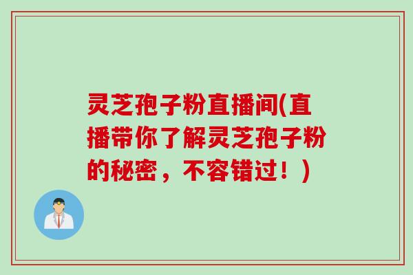 灵芝孢子粉直播间(直播带你了解灵芝孢子粉的秘密，不容错过！)