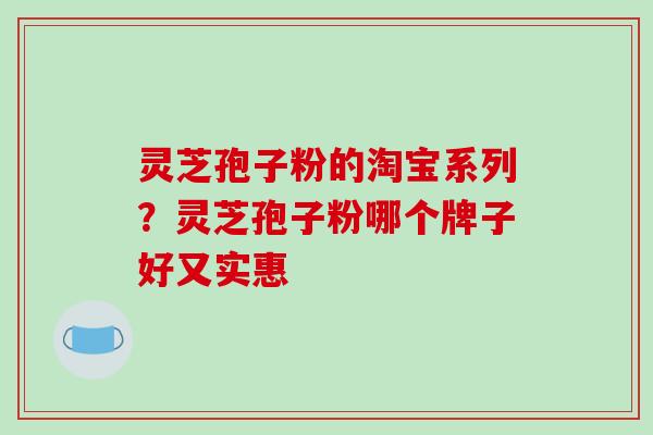 灵芝孢子粉的淘宝系列？灵芝孢子粉哪个牌子好又实惠