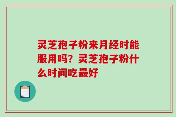 灵芝孢子粉来月经时能服用吗？灵芝孢子粉什么时间吃最好