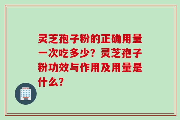 灵芝孢子粉的正确用量一次吃多少？灵芝孢子粉功效与作用及用量是什么？