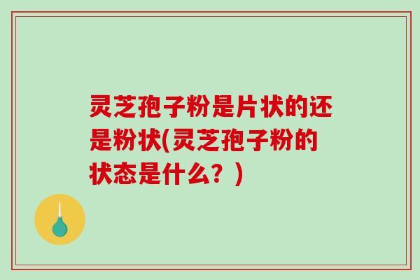 灵芝孢子粉是片状的还是粉状(灵芝孢子粉的状态是什么？)