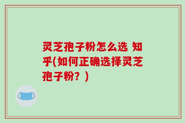 灵芝孢子粉怎么选 知乎(如何正确选择灵芝孢子粉？)