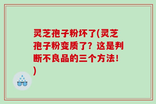 灵芝孢子粉坏了(灵芝孢子粉变质了？这是判断不良品的三个方法！)