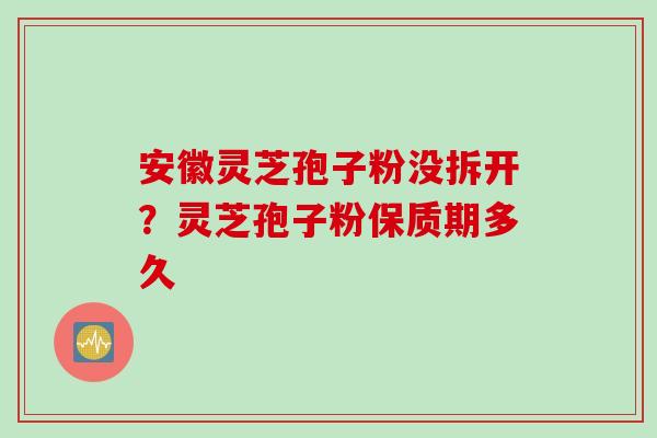 安徽灵芝孢子粉没拆开？灵芝孢子粉保质期多久
