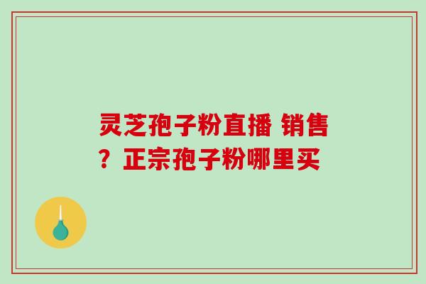 灵芝孢子粉直播 销售？正宗孢子粉哪里买
